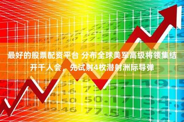 最好的股票配资平台 分布全球美军高级将领集结开千人会，先试射4枚潜射洲际导弹