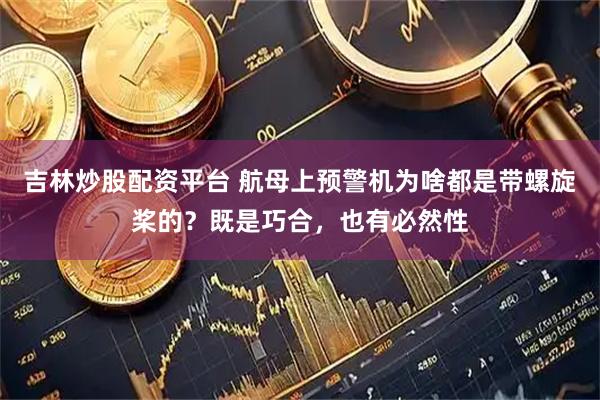 吉林炒股配资平台 航母上预警机为啥都是带螺旋桨的？既是巧合，也有必然性