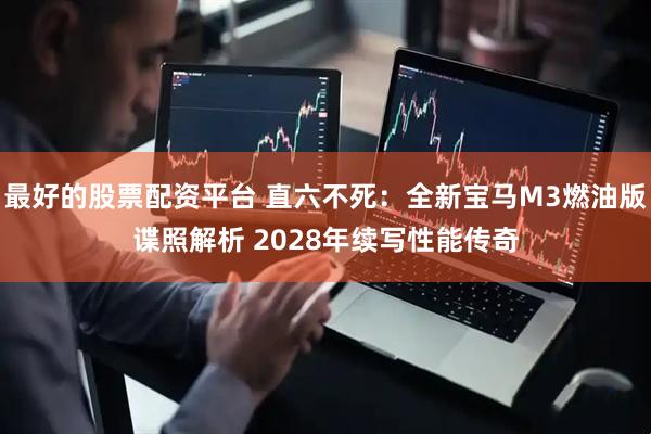 最好的股票配资平台 直六不死：全新宝马M3燃油版谍照解析 2028年续写性能传奇