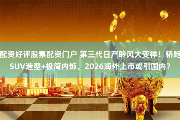 配资好评股票配资门户 第三代日产聆风大变样！轿跑SUV造型+极简内饰，2026海外上市或引国内？