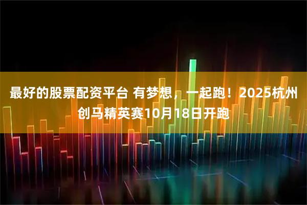 最好的股票配资平台 有梦想，一起跑！2025杭州创马精英赛10月18日开跑