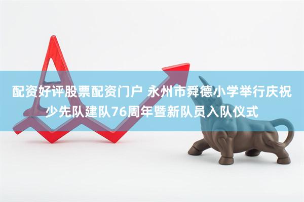 配资好评股票配资门户 永州市舜德小学举行庆祝少先队建队76周年暨新队员入队仪式