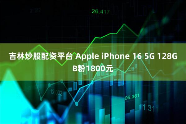 吉林炒股配资平台 Apple iPhone 16 5G 128GB粉1800元