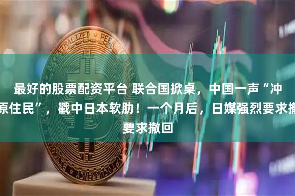 最好的股票配资平台 联合国掀桌,中国一声“冲绳原住民”,戳中日本软肋!一个月后,日媒强烈要求撤回