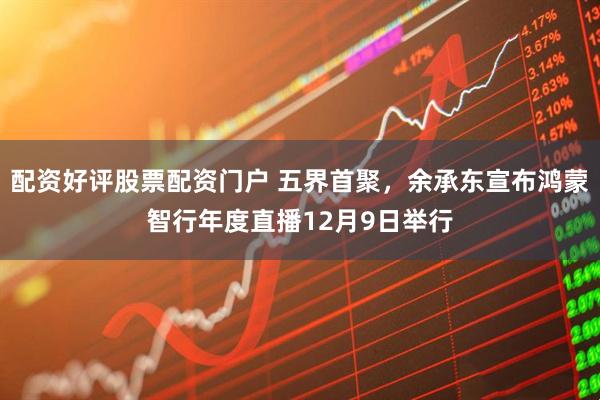 配资好评股票配资门户 五界首聚,余承东宣布鸿蒙智行年度直播12月9日举行
