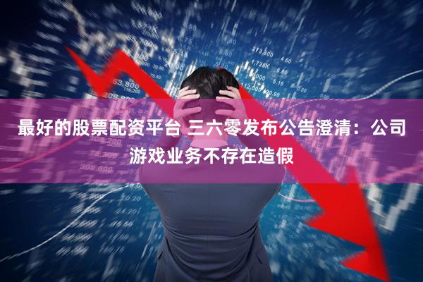 最好的股票配资平台 三六零发布公告澄清：公司游戏业务不存在造假