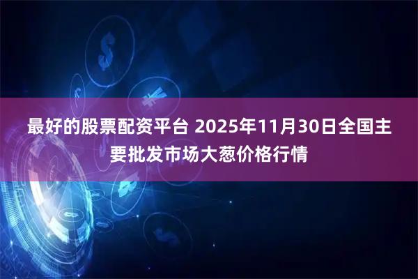 最好的股票配资平台 2025年11月30日全国主要批发市场大葱价格行情