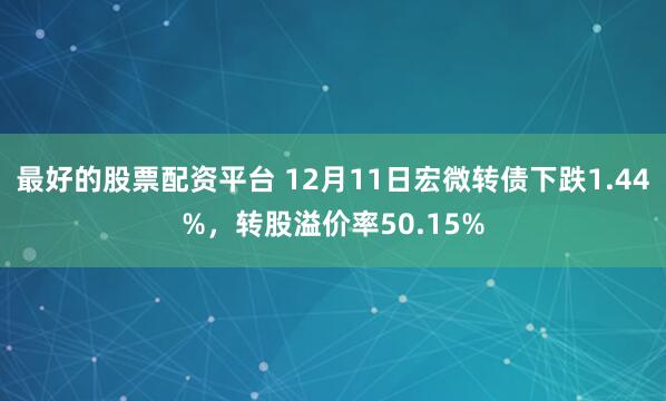 最好的股票配资平台 12月11日宏微转债下跌1.44%，转股溢价率50.15%