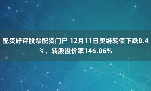 配资好评股票配资门户 12月11日奥维转债下跌0.4%，转股溢价率146.06%