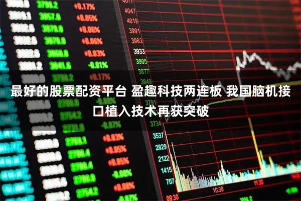 最好的股票配资平台 盈趣科技两连板 我国脑机接口植入技术再获突破