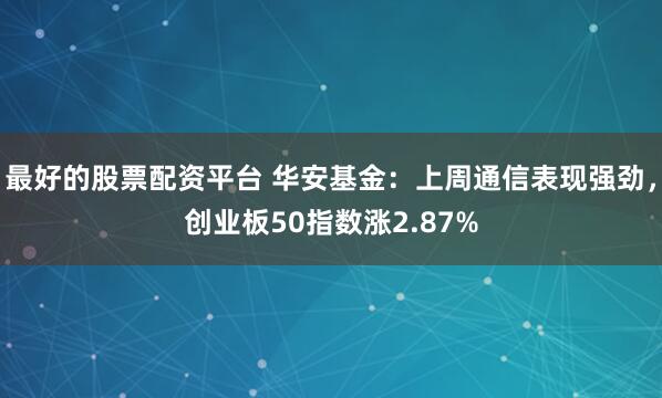 最好的股票配资平台 华安基金：上周通信表现强劲，创业板50指数涨2.87%