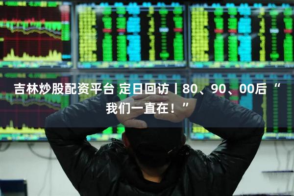 吉林炒股配资平台 定日回访丨80、90、00后 “我们一直在！”