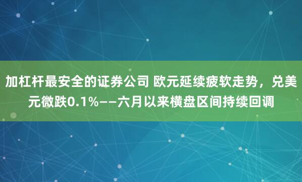 加杠杆最安全的证券公司 欧元延续疲软走势，兑美元微跌0.1%——六月以来横盘区间持续回调