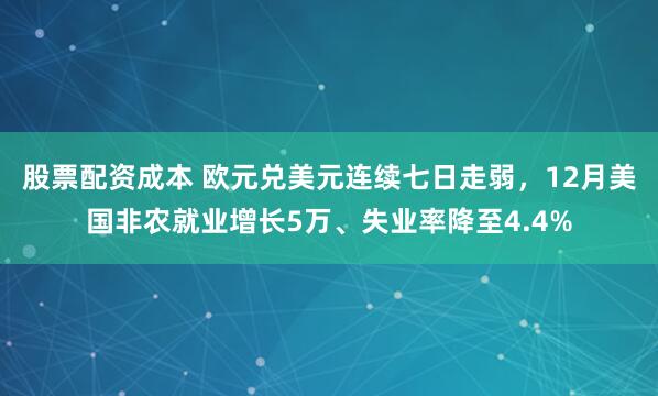 股票配资成本 欧元兑美元连续七日走弱，12月美国非农就业增长5万、失业率降至4.4%