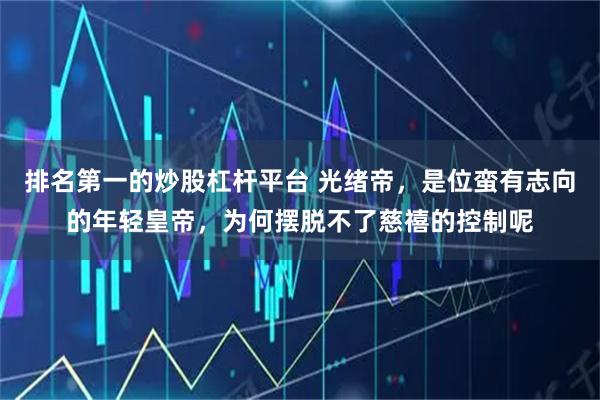 排名第一的炒股杠杆平台 光绪帝，是位蛮有志向的年轻皇帝，为何摆脱不了慈禧的控制呢