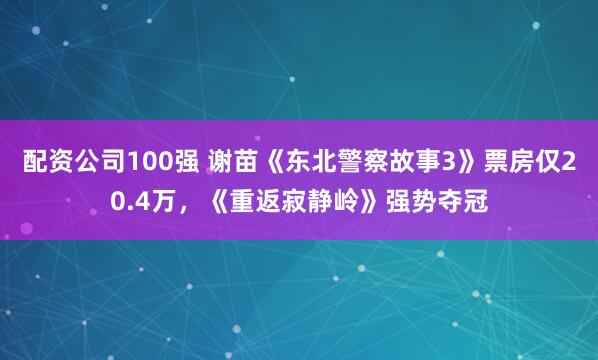 配资公司100强 谢苗《东北警察故事3》票房仅20.4万，《重返寂静岭》强势夺冠