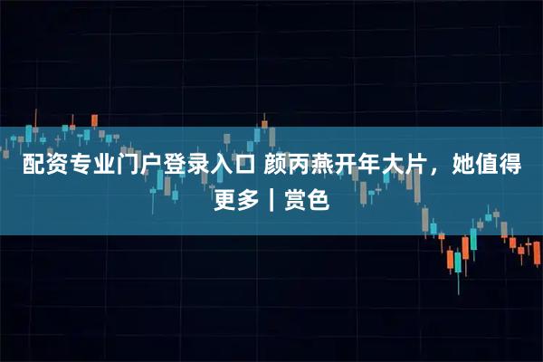 配资专业门户登录入口 颜丙燕开年大片，她值得更多｜赏色
