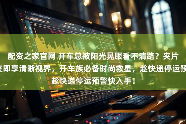 配资之家官网 开车总被阳光晃眼看不清路？夹片式墨镜一夹即享清晰视界，开车族必备时尚救星，趁快递停运预警快入手！