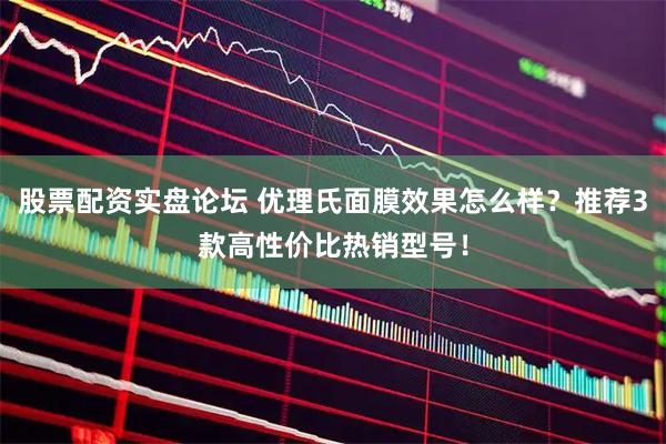 股票配资实盘论坛 优理氏面膜效果怎么样？推荐3款高性价比热销型号！