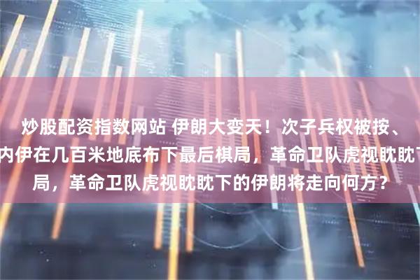 炒股配资指数网站 伊朗大变天！次子兵权被按、三子临危受命，哈梅内伊在几百米地底布下最后棋局，革命卫队虎视眈眈下的伊朗将走向何方？