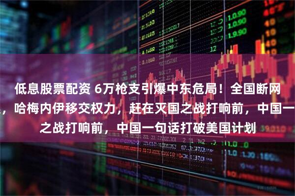 低息股票配资 6万枪支引爆中东危局！全国断网、无人机反制星链，哈梅内伊移交权力，赶在灭国之战打响前，中国一句话打破美国计划