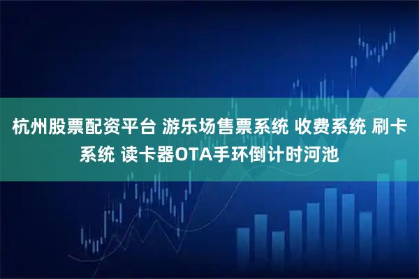 杭州股票配资平台 游乐场售票系统 收费系统 刷卡系统 读卡器OTA手环倒计时河池