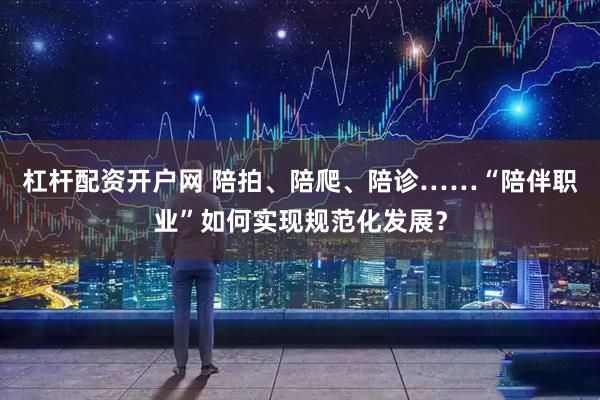 杠杆配资开户网 陪拍、陪爬、陪诊……“陪伴职业”如何实现规范化发展？