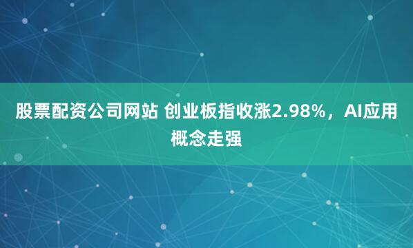 股票配资公司网站 创业板指收涨2.98%，AI应用概念走强