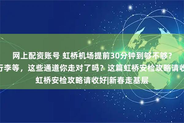 网上配资账号 虹桥机场提前30分钟到够不够？易安检、一件行李等，这些通道你走对了吗？这篇虹桥安检攻略请收好|新春走基层