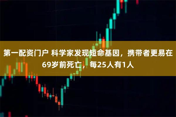 第一配资门户 科学家发现短命基因，携带者更易在69岁前死亡，每25人有1人