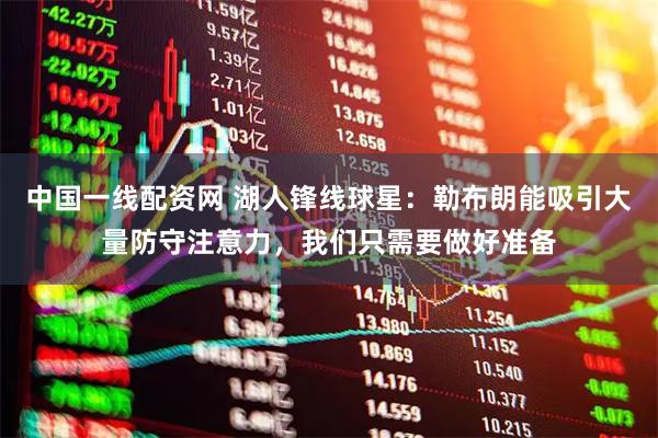 中国一线配资网 湖人锋线球星：勒布朗能吸引大量防守注意力，我们只需要做好准备