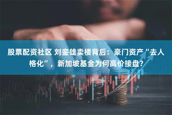 股票配资社区 刘銮雄卖楼背后：豪门资产“去人格化”，新加坡基金为何高价接盘？