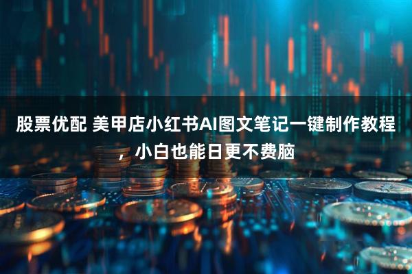 股票优配 美甲店小红书AI图文笔记一键制作教程，小白也能日更不费脑