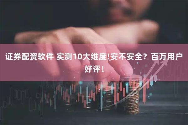 证券配资软件 实测10大维度!安不安全？百万用户好评！