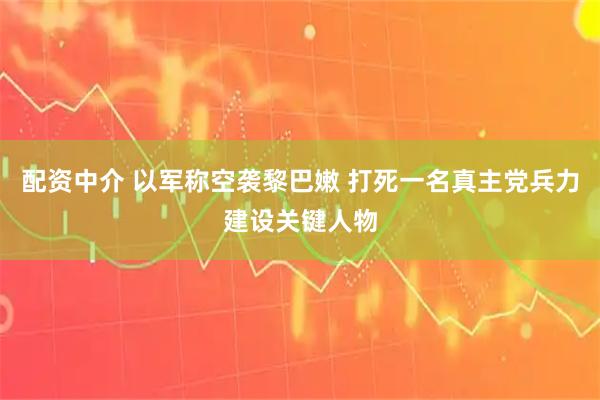 配资中介 以军称空袭黎巴嫩 打死一名真主党兵力建设关键人物