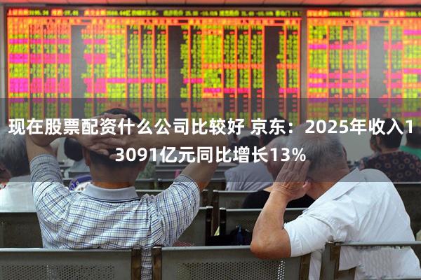现在股票配资什么公司比较好 京东：2025年收入13091亿元同比增长13%