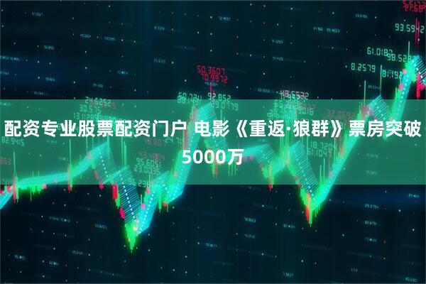 配资专业股票配资门户 电影《重返·狼群》票房突破5000万