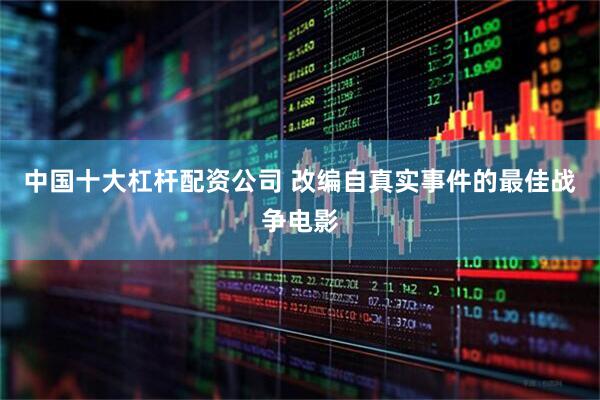 中国十大杠杆配资公司 改编自真实事件的最佳战争电影