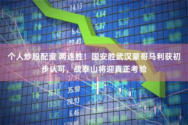 个人炒股配资 两连胜！国安胜武汉蒙哥马利获初步认可，战泰山将迎真正考验