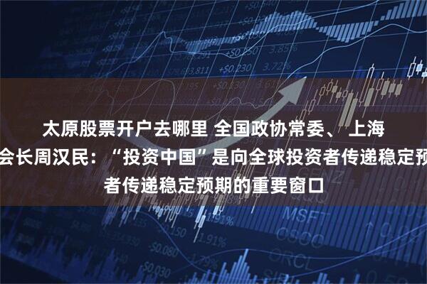 太原股票开户去哪里 全国政协常委、 上海公共外交协会会长周汉民：“投资中国”是向全球投资者传递稳定预期的重要窗口