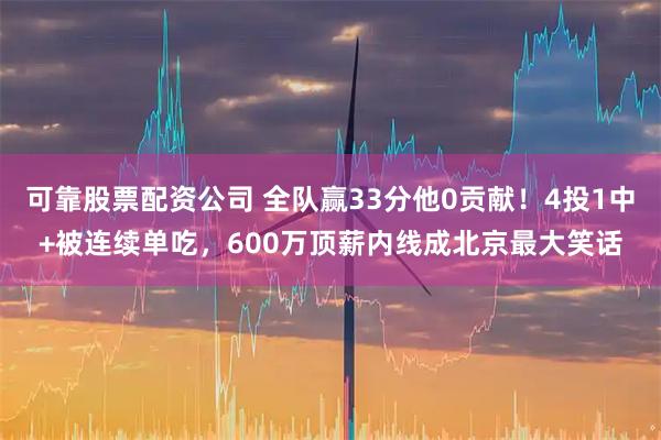 可靠股票配资公司 全队赢33分他0贡献！4投1中+被连续单吃，600万顶薪内线成北京最大笑话