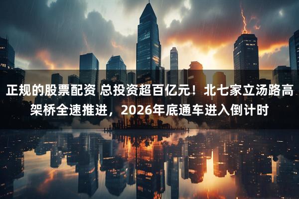 正规的股票配资 总投资超百亿元！北七家立汤路高架桥全速推进，2026年底通车进入倒计时