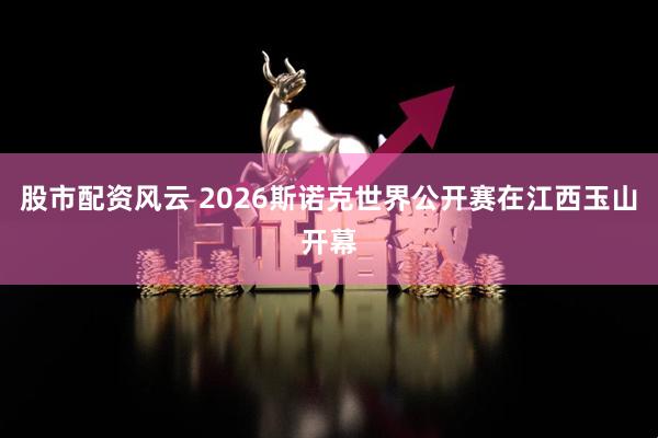 股市配资风云 2026斯诺克世界公开赛在江西玉山开幕