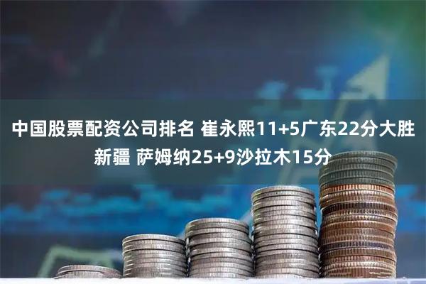 中国股票配资公司排名 崔永熙11+5广东22分大胜新疆 萨姆纳25+9沙拉木15分