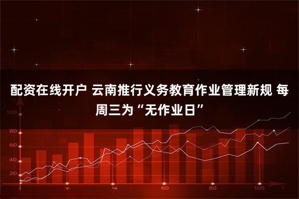 配资在线开户 云南推行义务教育作业管理新规 每周三为“无作业日”