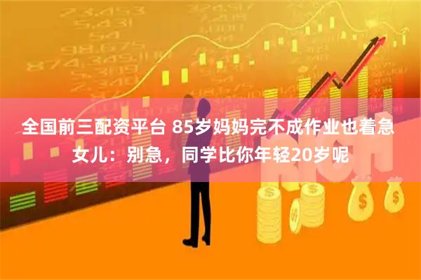 全国前三配资平台 85岁妈妈完不成作业也着急 女儿：别急，同学比你年轻20岁呢