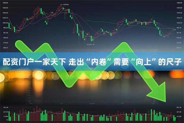 配资门户一家天下 走出“内卷”需要“向上”的尺子