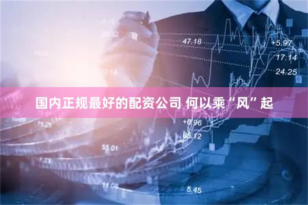 国内正规最好的配资公司 何以乘“风”起