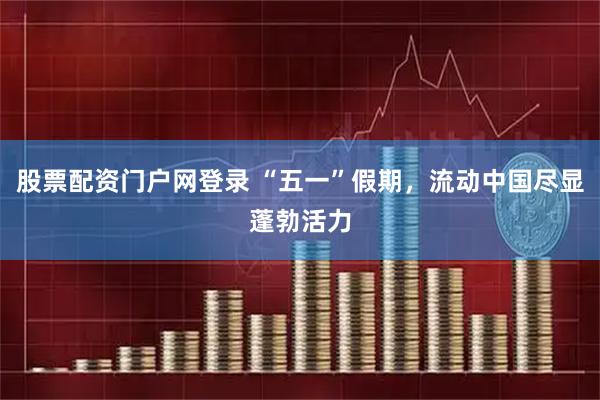股票配资门户网登录 “五一”假期，流动中国尽显蓬勃活力