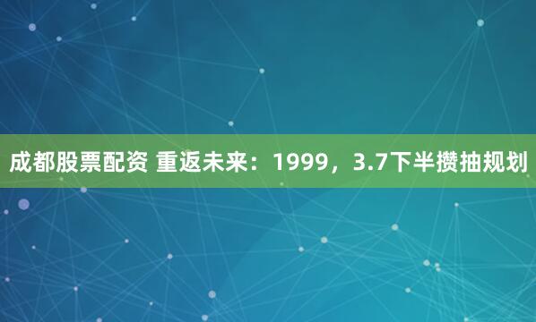 成都股票配资 重返未来：1999，3.7下半攒抽规划
